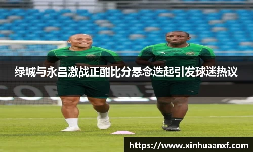 熊猫体育绿城与永昌激战正酣比分悬念迭起引发球迷热议